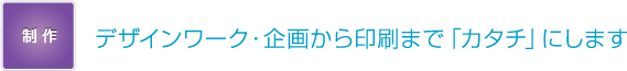 デザインワーク・企画から印刷まで「カタチ」にします