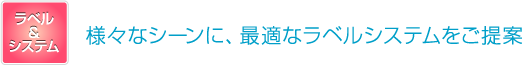 様々なシーンに、最適なラベルシステムをご提案