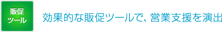 効果的な販促ツールで、営業支援を演出
